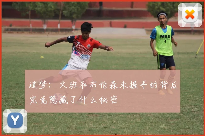 追梦：文班和布伦森未握手的背后究竟隐藏了什么秘密