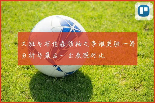 文班与布伦森领袖之争谁更胜一筹分析与最后一击表现对比