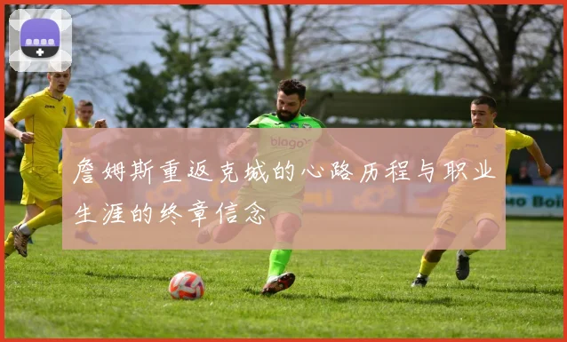 詹姆斯重返克城的心路历程与职业生涯的终章信念