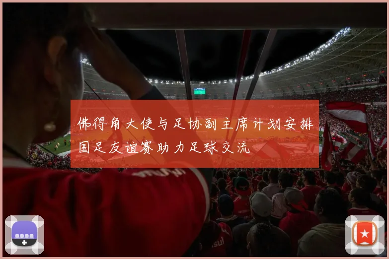 佛得角大使与足协副主席计划安排国足友谊赛助力足球交流