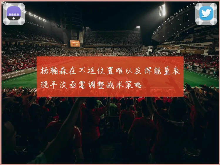 杨瀚森在不适位置难以发挥能量表现平淡亟需调整战术策略