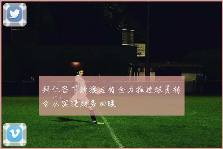 拜仁签下新援后将全力推进球员转会以实现财务回暖