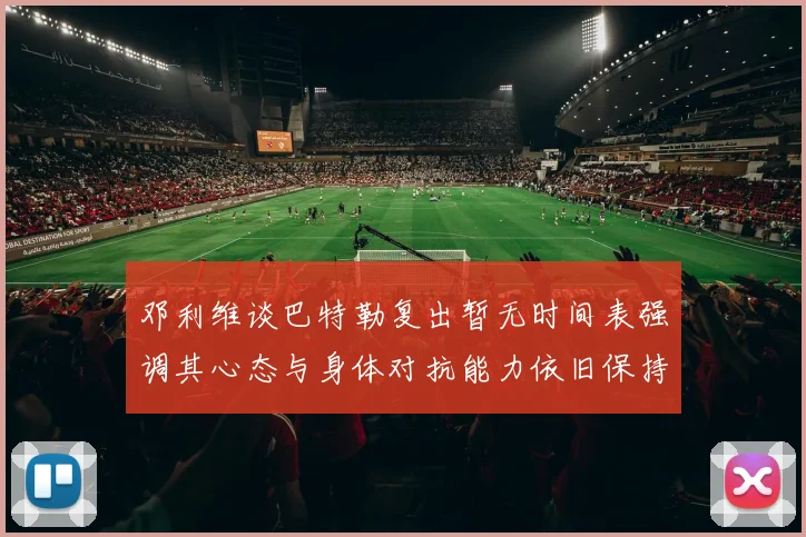 邓利维谈巴特勒复出暂无时间表强调其心态与身体对抗能力依旧保持