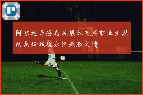 阿尔达马感恩灰熊队开启职业生涯的美好旅程永怀感激之情