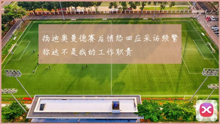 扬迪奥曼德赛后愤怒回应采访频繁称这不是我的工作职责