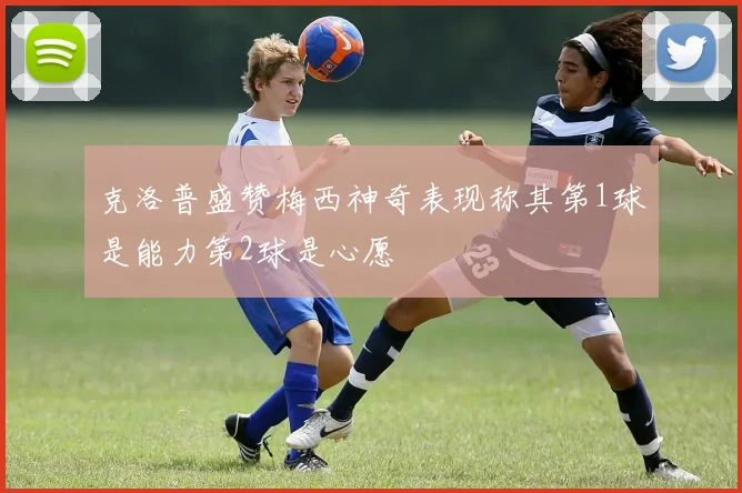 克洛普盛赞梅西神奇表现称其第1球是能力第2球是心愿