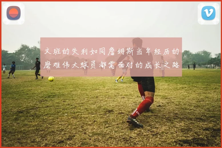 文班的失利如同詹姆斯当年经历的磨难伟大球员都需面对的成长之路