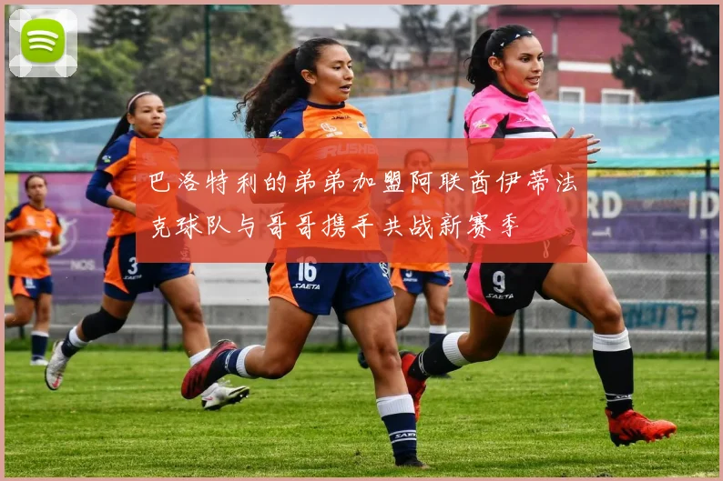 巴洛特利的弟弟加盟阿联酋伊蒂法克球队与哥哥携手共战新赛季