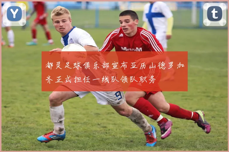 都灵足球俱乐部宣布亚历山德罗加齐正式担任一线队领队职务