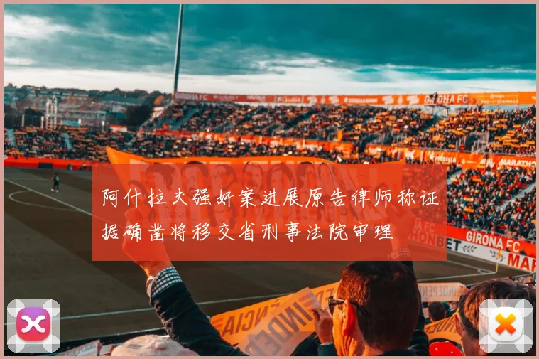 阿什拉夫强奸案进展原告律师称证据确凿将移交省刑事法院审理