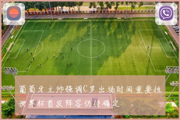 葡萄牙主帅强调C罗出场时间重要性世界杯首发阵容仍待确定