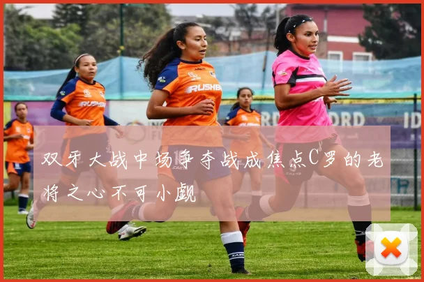 双牙大战中场争夺战成焦点C罗的老将之心不可小觑