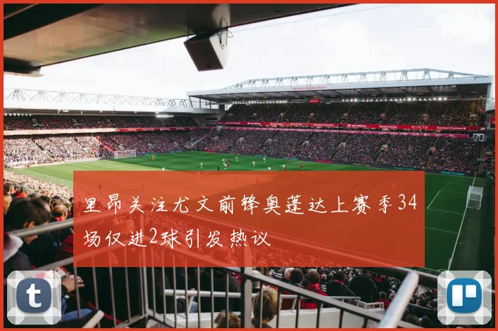 里昂关注尤文前锋奥蓬达上赛季34场仅进2球引发热议