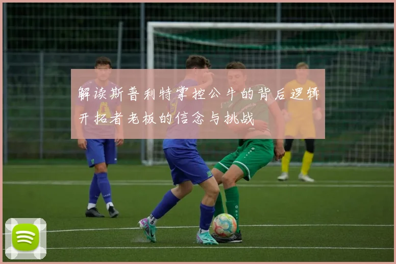 解读斯普利特掌控公牛的背后逻辑开拓者老板的信念与挑战