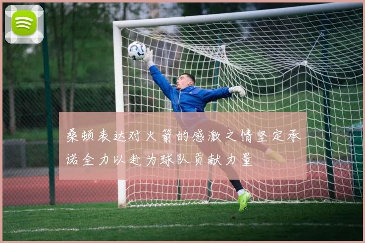 桑顿表达对火箭的感激之情坚定承诺全力以赴为球队贡献力量