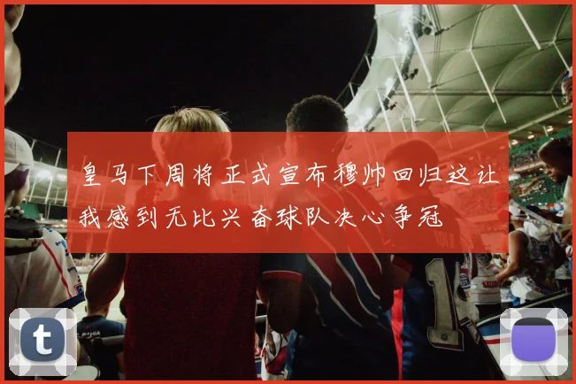 皇马下周将正式宣布穆帅回归这让我感到无比兴奋球队决心争冠