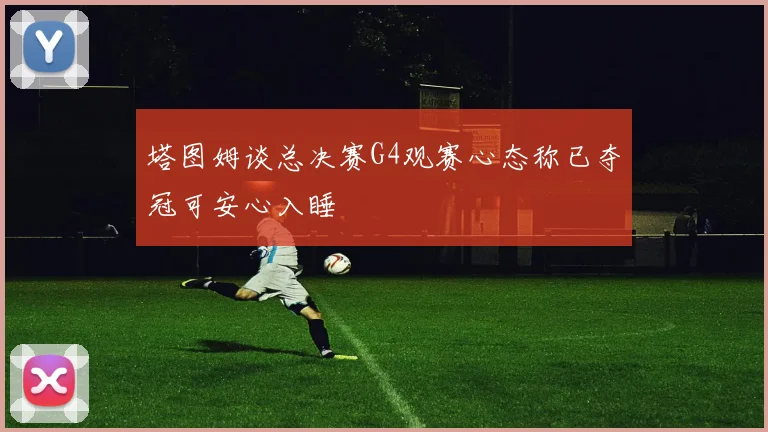 塔图姆谈总决赛G4观赛心态称已夺冠可安心入睡
