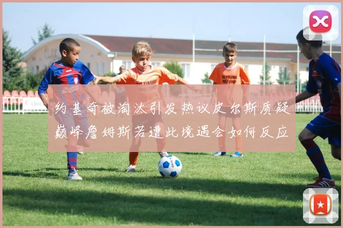 约基奇被淘汰引发热议皮尔斯质疑巅峰詹姆斯若遭此境遇会如何反应
