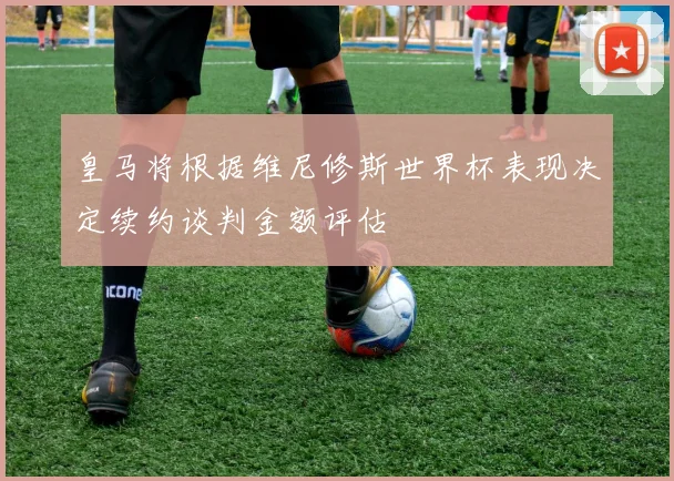 皇马将根据维尼修斯世界杯表现决定续约谈判金额评估