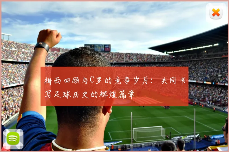 梅西回顾与C罗的竞争岁月：共同书写足球历史的辉煌篇章