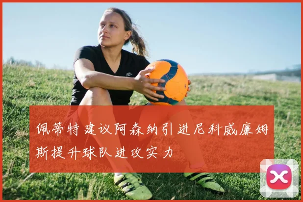 佩蒂特建议阿森纳引进尼科威廉姆斯提升球队进攻实力