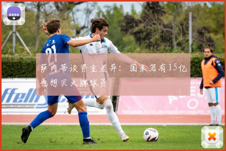 萨内蒂谈资金差异：国米若有15亿也想买大牌球员