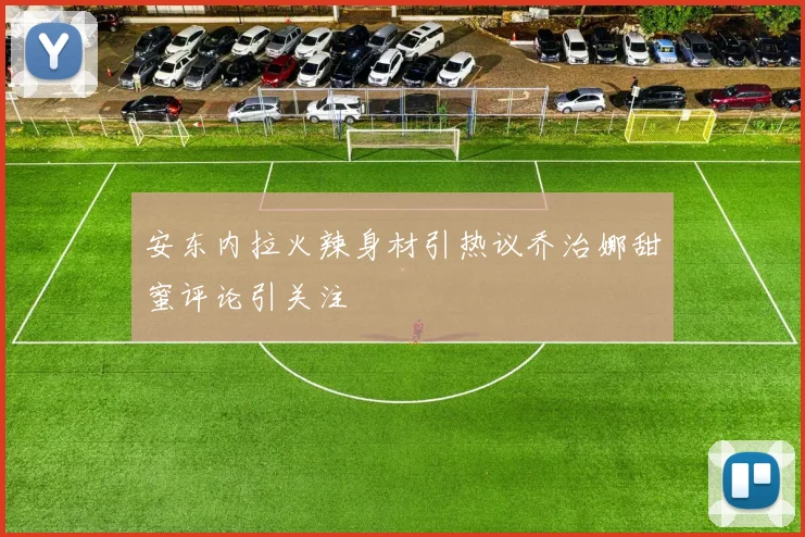 安东内拉火辣身材引热议乔治娜甜蜜评论引关注