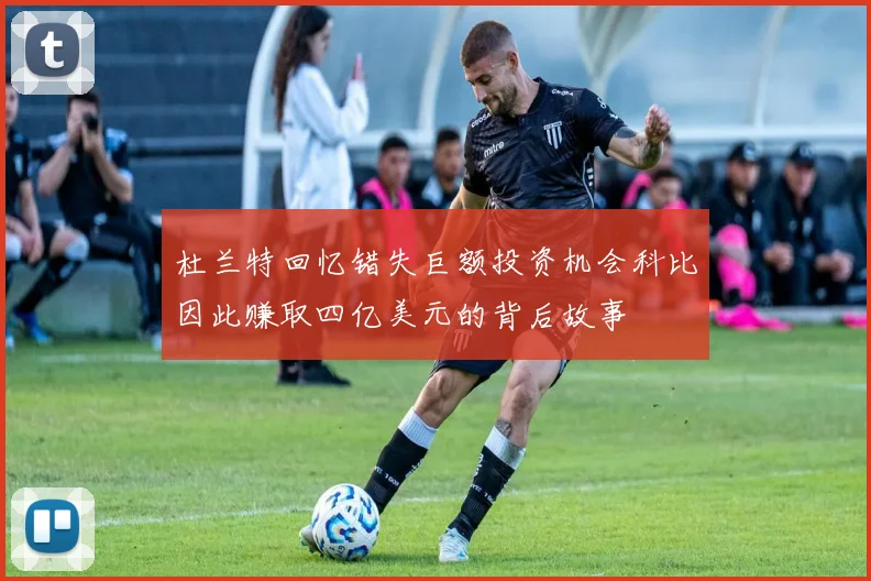 杜兰特回忆错失巨额投资机会科比因此赚取四亿美元的背后故事