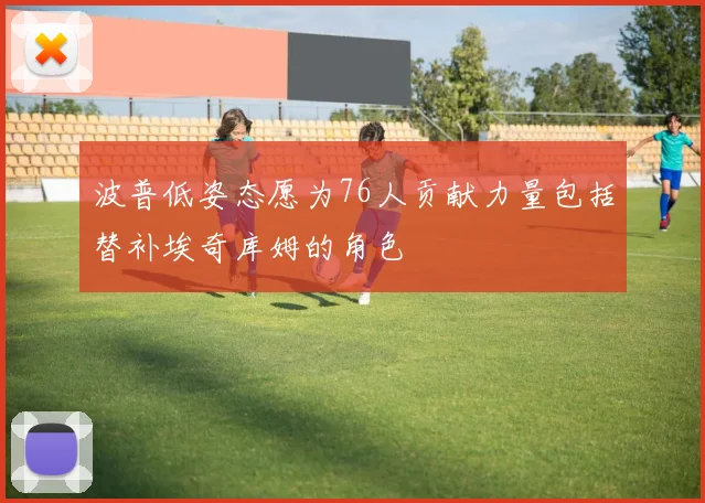 波普低姿态愿为76人贡献力量包括替补埃奇库姆的角色